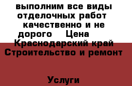 выполним все виды отделочных работ. качественно и не дорого. › Цена ­ 1 - Краснодарский край Строительство и ремонт » Услуги   . Краснодарский край